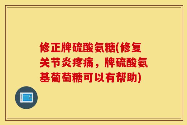 修正牌硫酸氨糖(修复关节炎疼痛，牌硫酸氨基葡萄糖可以有帮助)