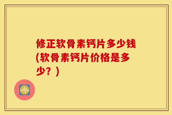 修正软骨素钙片多少钱(软骨素钙片价格是多少？)