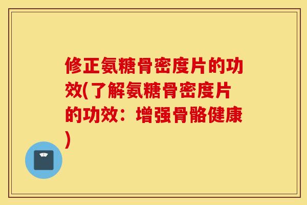 修正氨糖骨密度片的功效(了解氨糖骨密度片的功效：增强骨骼健康)