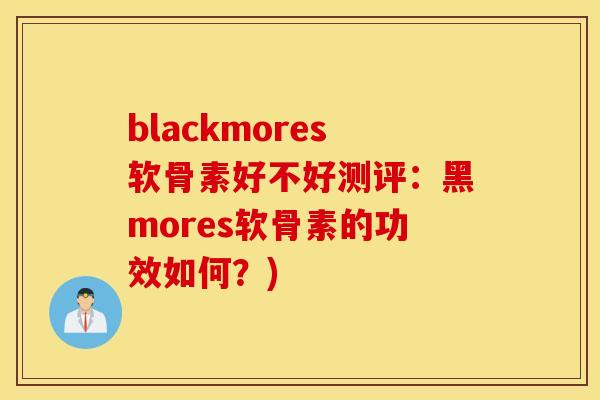 blackmores软骨素好不好测评：黑mores软骨素的功效如何？)