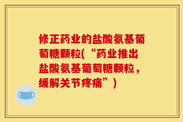 修正药业的盐酸氨基葡萄糖颗粒(“药业推出盐酸氨基葡萄糖颗粒，缓解关节疼痛”)