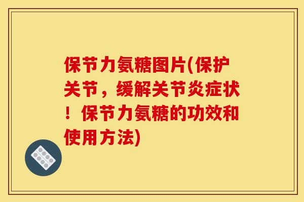 保节力氨糖图片(保护关节，缓解关节炎症状！保节力氨糖的功效和使用方法)