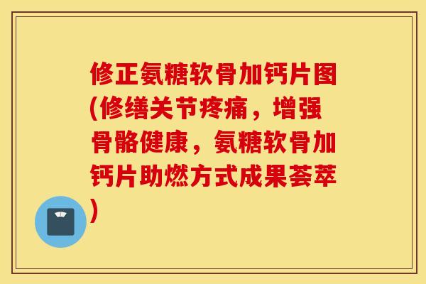 修正氨糖软骨加钙片图(修缮关节疼痛，增强骨骼健康，氨糖软骨加钙片助燃方式成果荟萃)