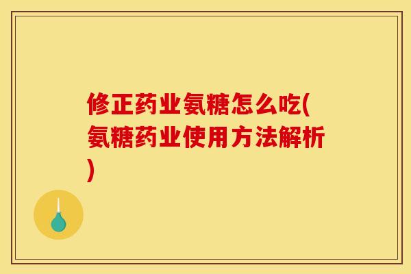 修正药业氨糖怎么吃(氨糖药业使用方法解析)