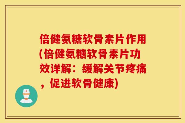 倍健氨糖软骨素片作用(倍健氨糖软骨素片功效详解：缓解关节疼痛，促进软骨健康)