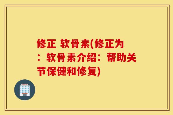 修正 软骨素(修正为：软骨素介绍：帮助关节保健和修复)