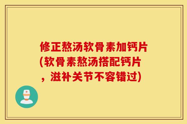 修正熬汤软骨素加钙片(软骨素熬汤搭配钙片，滋补关节不容错过)