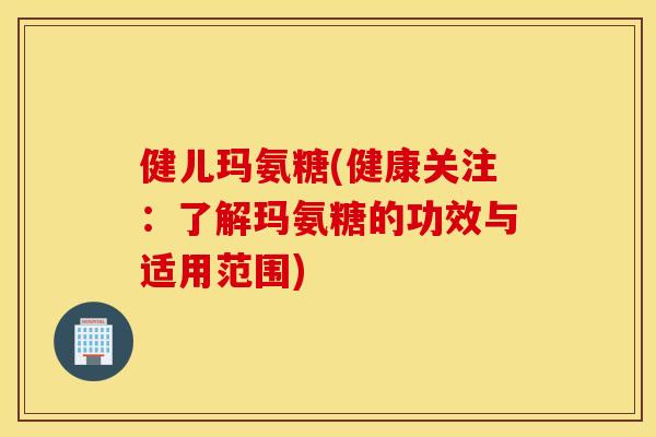 健儿玛氨糖(健康关注：了解玛氨糖的功效与适用范围)