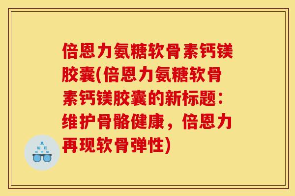 倍恩力氨糖软骨素钙镁胶囊(倍恩力氨糖软骨素钙镁胶囊的新标题:维护骨骼健康,倍恩力再现软骨弹性) 倍恩力氨糖软骨素钙镁胶囊(倍恩力氨糖软骨素钙镁胶囊的新标题:维护骨骼健康,倍恩力再现软骨弹性)