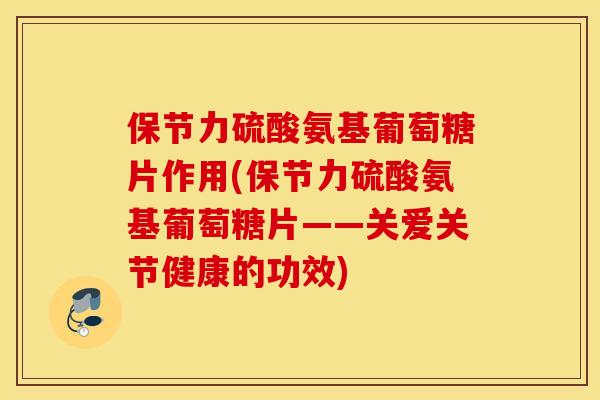 保节力硫酸氨基葡萄糖片作用(保节力硫酸氨基葡萄糖片——关爱关节健康的功效)