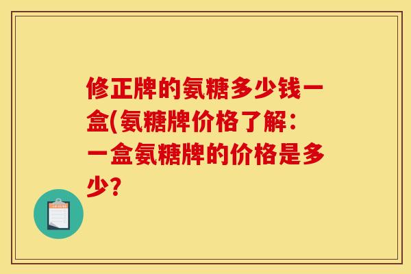 修正牌的氨糖多少钱一盒(氨糖牌价格了解：一盒氨糖牌的价格是多少？