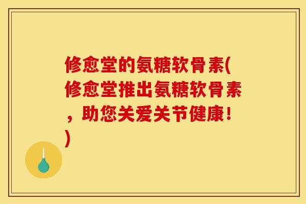 修愈堂的氨糖软骨素(修愈堂推出氨糖软骨素，助您关爱关节健康！)