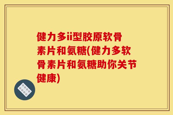 健力多ii型胶原软骨素片和氨糖(健力多软骨素片和氨糖助你关节健康)