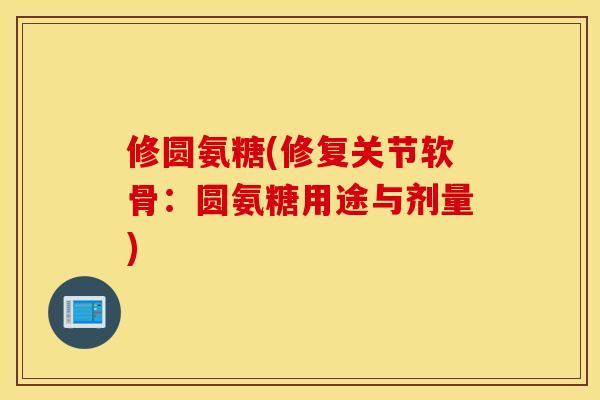 修圆氨糖(修复关节软骨：圆氨糖用途与剂量)