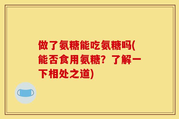 做了氨糖能吃氨糖吗(能否食用氨糖？了解一下相处之道)