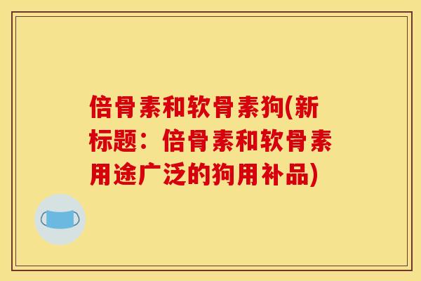 倍骨素和软骨素狗(新标题：倍骨素和软骨素用途广泛的狗用补品)
