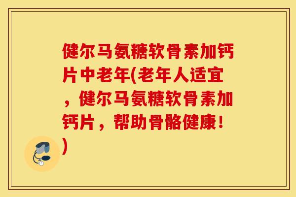 健尔马氨糖软骨素加钙片中老年(老年人适宜，健尔马氨糖软骨素加钙片，帮助骨骼健康！)