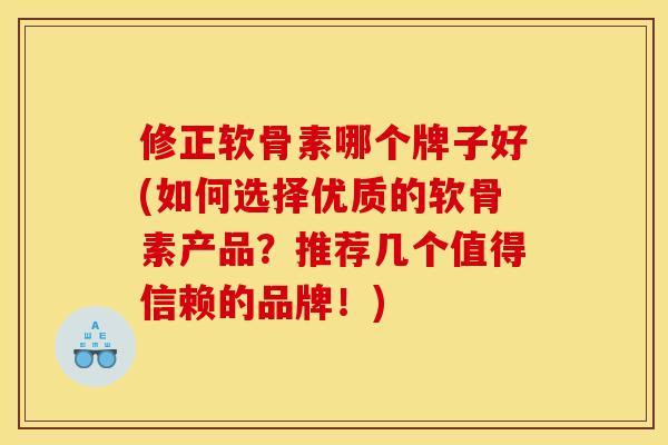 修正软骨素哪个牌子好(如何选择优质的软骨素产品？推荐几个值得信赖的品牌！)