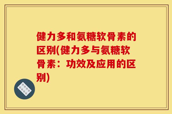 健力多和氨糖软骨素的区别(健力多与氨糖软骨素：功效及应用的区别)