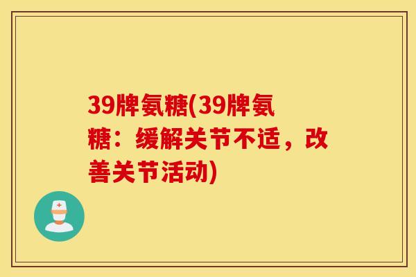 39牌氨糖(39牌氨糖：缓解关节不适，改善关节活动)
