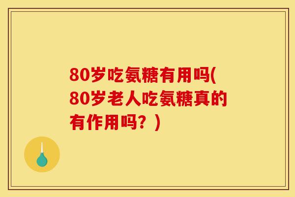 80岁吃氨糖有用吗(80岁老人吃氨糖真的有作用吗？)