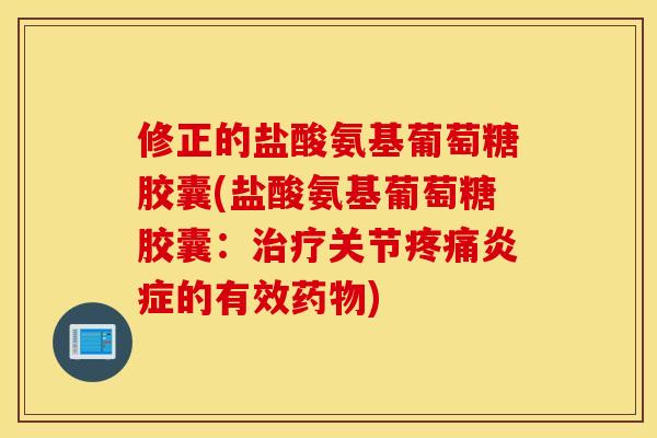 修正的盐酸氨基葡萄糖胶囊(盐酸氨基葡萄糖胶囊：治疗关节疼痛炎症的有效药物)