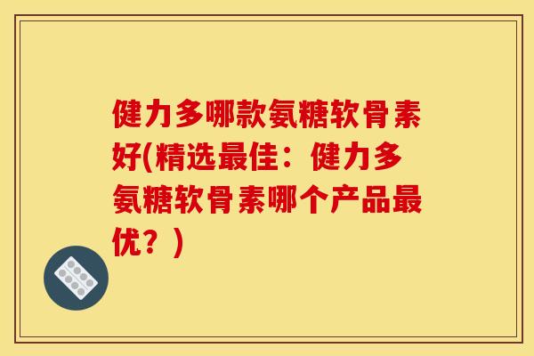健力多哪款氨糖软骨素好(精选最佳:健力多氨糖软骨素哪个产品最优?) 健力多哪款氨糖软骨素好(精选最佳:健力多氨糖软骨素哪个产品最优?)
