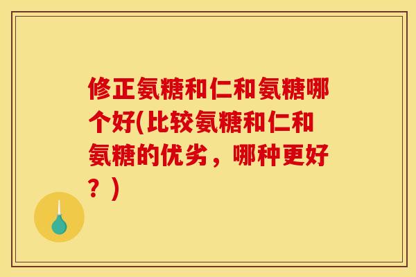 修正氨糖和仁和氨糖哪个好(比较氨糖和仁和氨糖的优劣，哪种更好？)