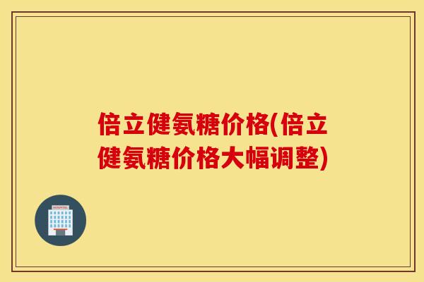 倍立健氨糖价格(倍立健氨糖价格大幅调整)