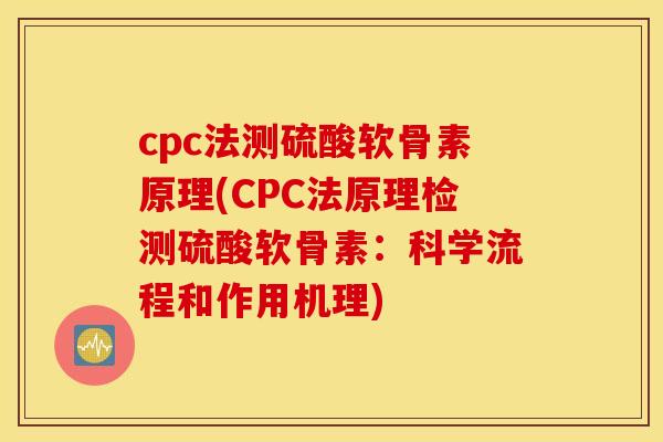 cpc法测硫酸软骨素原理(CPC法原理检测硫酸软骨素：科学流程和作用机理)