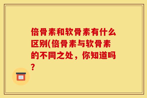 倍骨素和软骨素有什么区别(倍骨素与软骨素的不同之处，你知道吗？