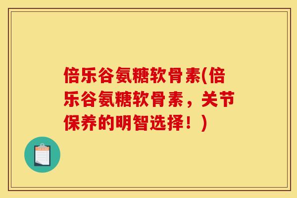 倍乐谷氨糖软骨素(倍乐谷氨糖软骨素，关节保养的明智选择！)