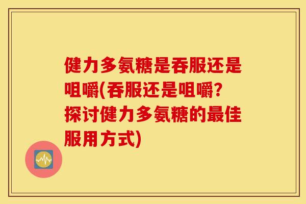 健力多氨糖是吞服还是咀嚼(吞服还是咀嚼？探讨健力多氨糖的最佳服用方式)