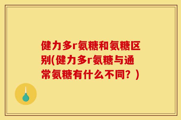 健力多r氨糖和氨糖区别(健力多r氨糖与通常氨糖有什么不同？)