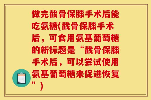 做完截骨保膝手术后能吃氨糖(截骨保膝手术后，可食用氨基葡萄糖的新标题是“截骨保膝手术后，可以尝试使用氨基葡萄糖来促进恢复”)