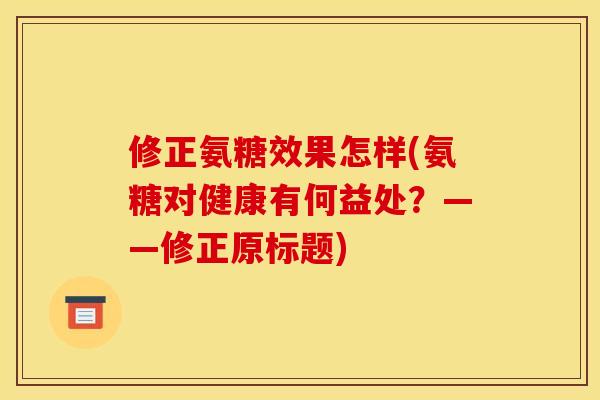 修正氨糖效果怎样(氨糖对健康有何益处？——修正原标题)
