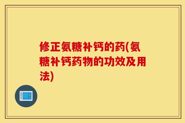 修正氨糖补钙的药(氨糖补钙药物的功效及用法) 修正氨糖补钙的药(氨糖补钙药物的功效及用法)