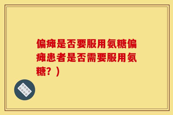 偏瘫是否要服用氨糖偏瘫患者是否需要服用氨糖？)