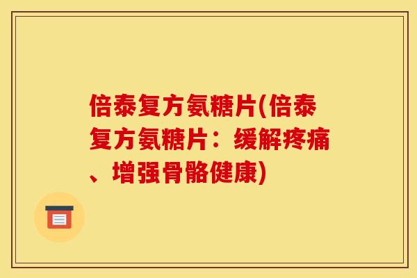 倍泰复方氨糖片(倍泰复方氨糖片:缓解疼痛、增强骨骼健康) 倍泰复方氨糖片(倍泰复方氨糖片:缓解疼痛、增强骨骼健康)