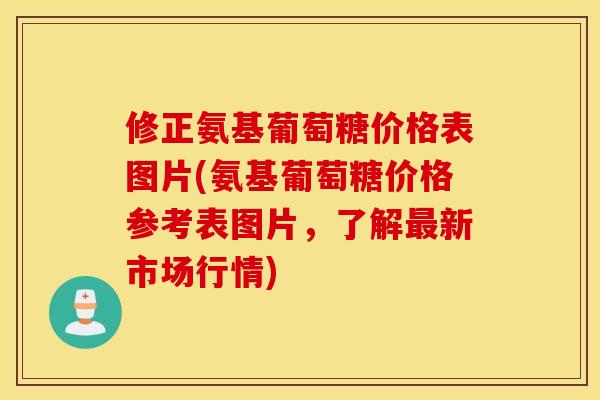 修正氨基葡萄糖价格表图片(氨基葡萄糖价格参考表图片，了解最新市场行情)