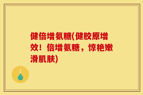 健倍增氨糖(健胶原增效!倍增氨糖,惊艳嫩滑肌肤) 健倍增氨糖(健胶原增效!倍增氨糖,惊艳嫩滑肌肤)