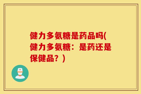 健力多氨糖是药品吗(健力多氨糖：是药还是保健品？)