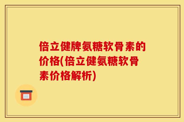 倍立健牌氨糖软骨素的价格(倍立健氨糖软骨素价格解析)