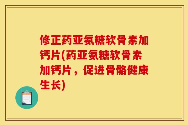 修正药亚氨糖软骨素加钙片(药亚氨糖软骨素加钙片，促进骨骼健康生长)