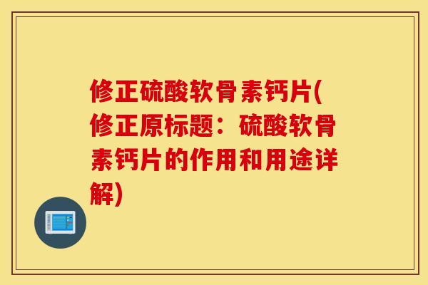 修正硫酸软骨素钙片(修正原标题：硫酸软骨素钙片的作用和用途详解)