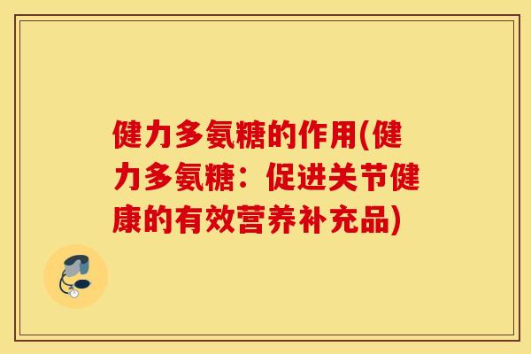 健力多氨糖的作用(健力多氨糖：促进关节健康的有效营养补充品)