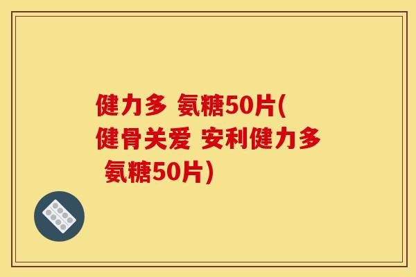 健力多 氨糖50片(健骨关爱 安利健力多 氨糖50片)