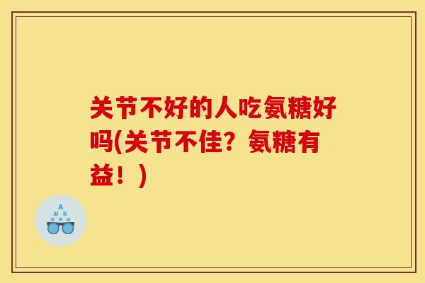 关节不好的人吃氨糖好吗(关节不佳？氨糖有益！)