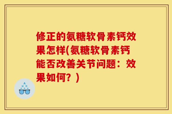 修正的氨糖软骨素钙效果怎样(氨糖软骨素钙能否改善关节问题：效果如何？)