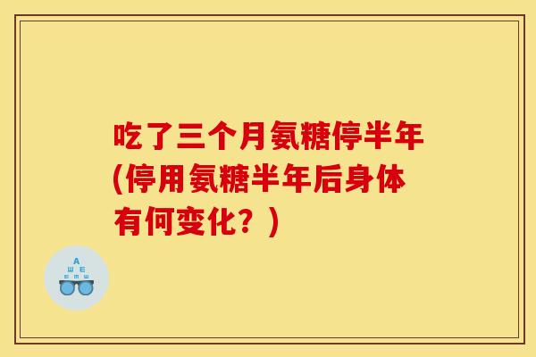 吃了三个月氨糖停半年(停用氨糖半年后身体有何变化？)